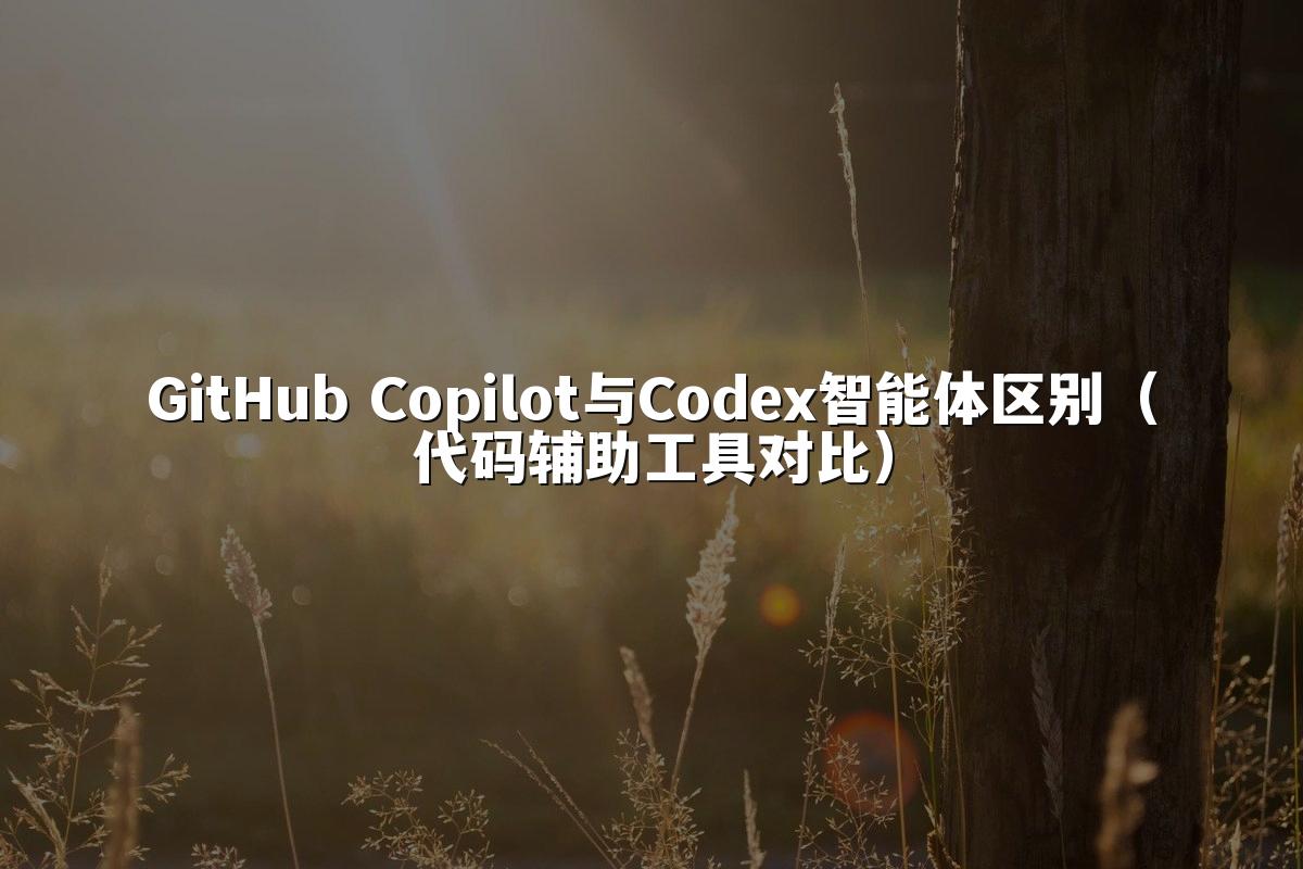 GitHub Copilot与Codex智能体区别（代码辅助工具对比）