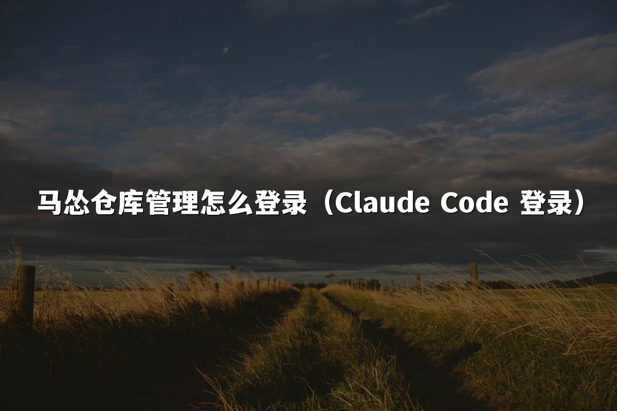 马怂仓库管理怎么登录(Claude Code 登录)