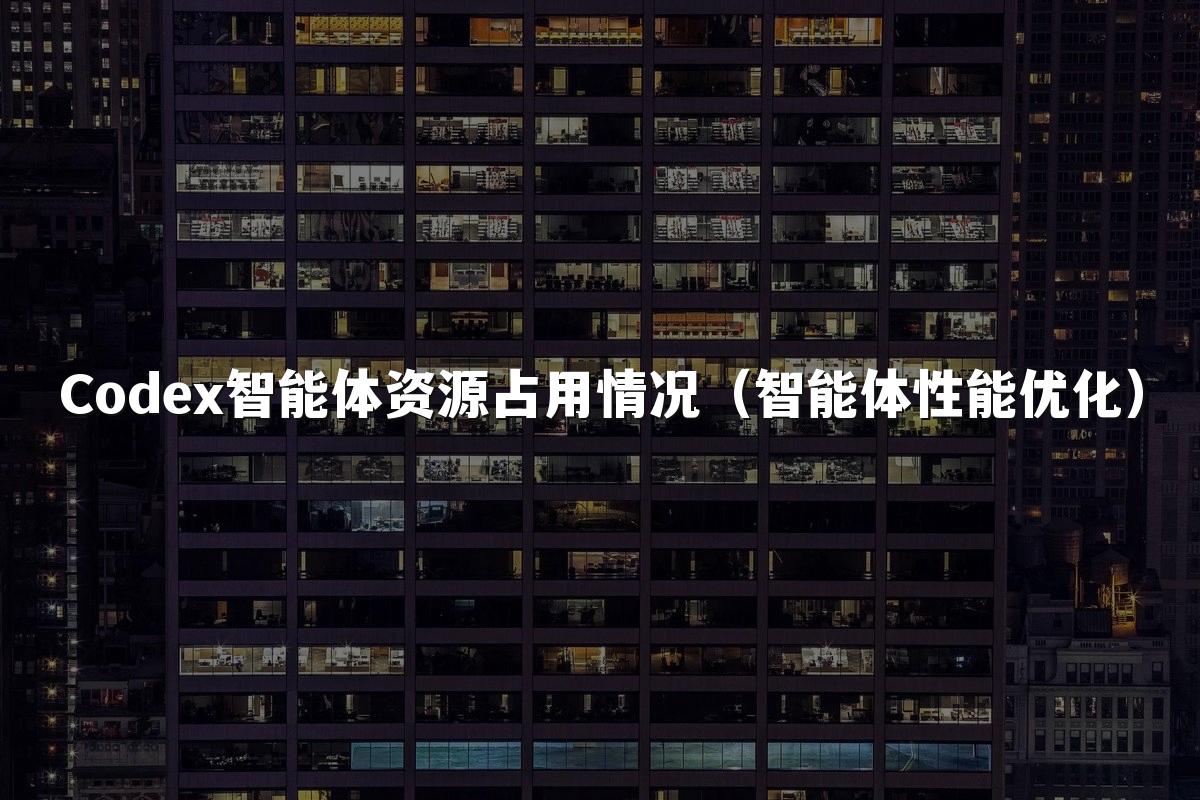 Codex智能体资源占用情况(智能体性能优化)