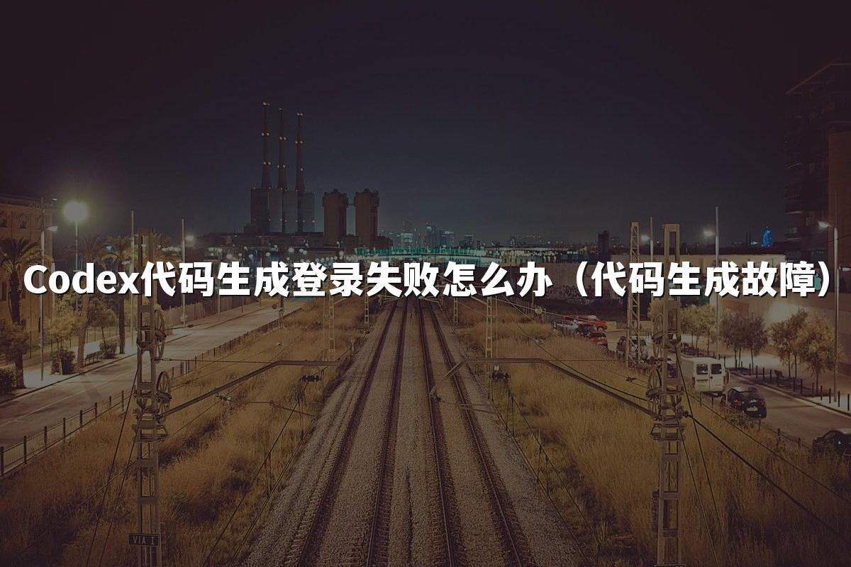 Codex代码生成登录失败怎么办(代码生成故障)
