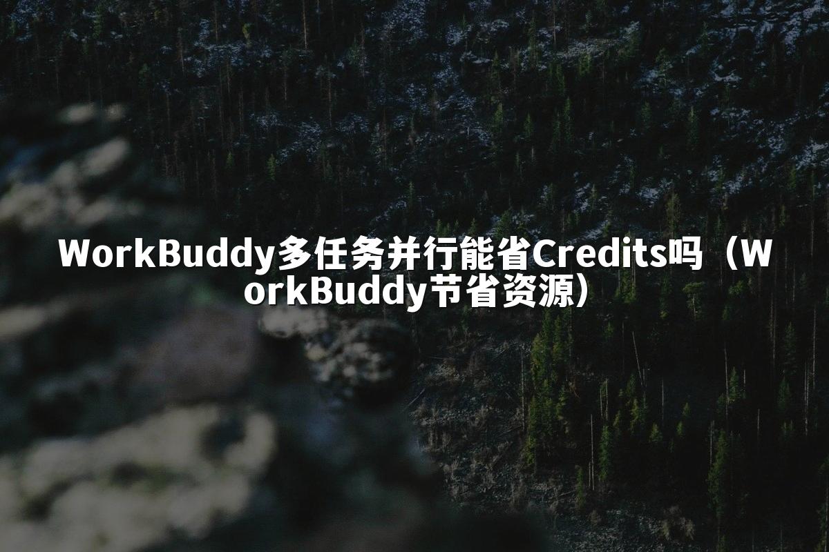 WorkBuddy多任务并行能省Credits吗(WorkBuddy节省资源)