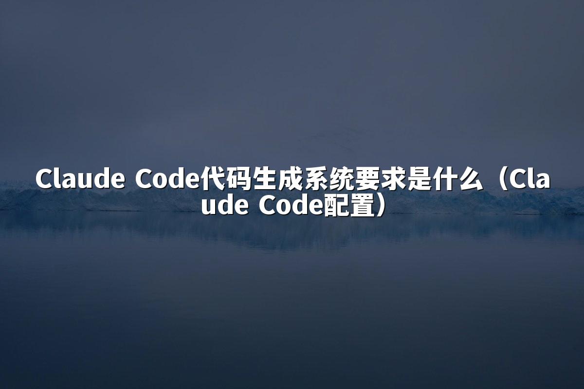 Claude Code代码生成系统要求是什么（Claude Code配置）