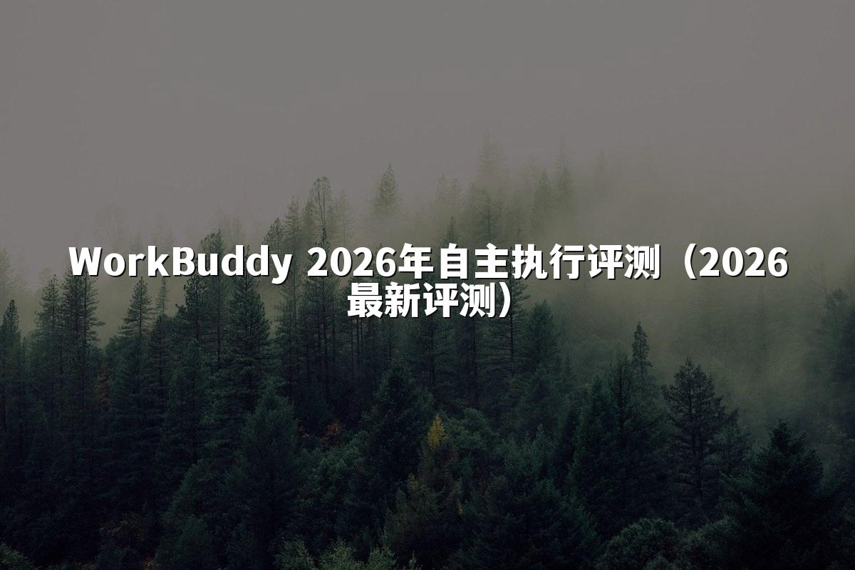 WorkBuddy 2026年自主执行评测(2026最新评测)