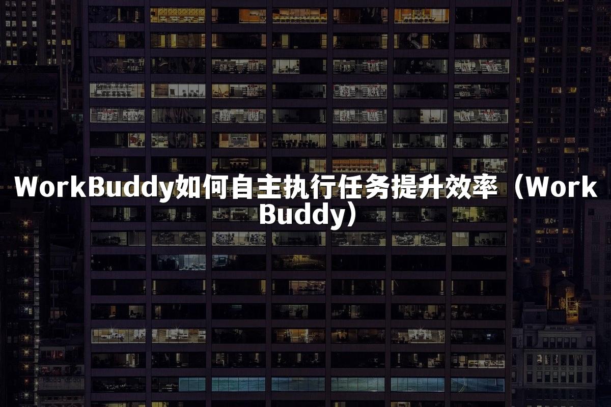 WorkBuddy如何自主执行任务提升效率（WorkBuddy）