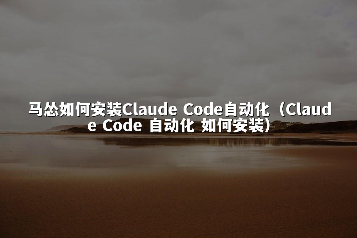 马怂如何安装Claude Code自动化（Claude Code 自动化 如何安装）