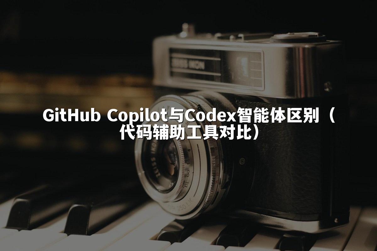GitHub Copilot与Codex智能体区别(代码辅助工具对比)