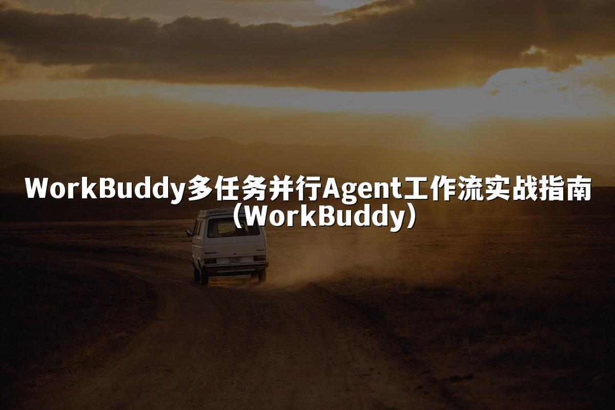 WorkBuddy多任务并行Agent工作流实战指南(WorkBuddy)