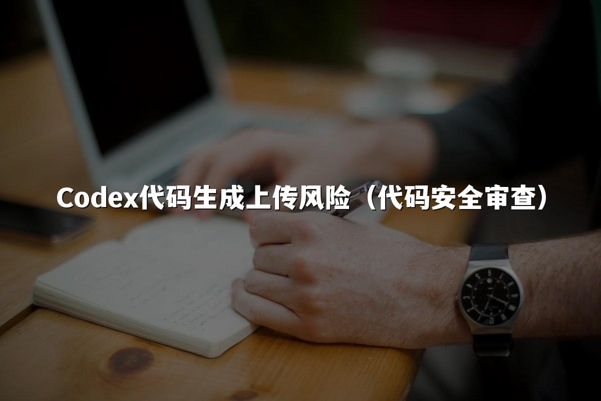 Codex代码生成上传风险(代码安全审查)