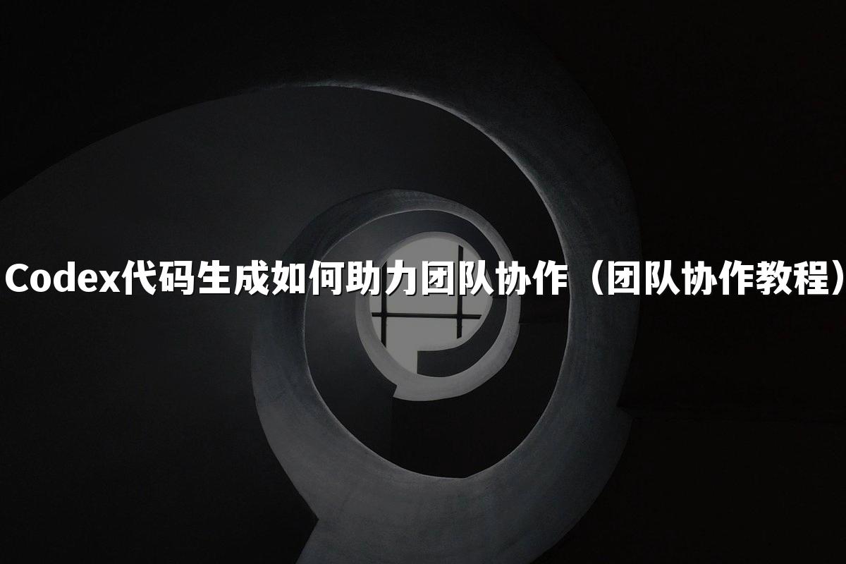 Codex代码生成如何助力团队协作(团队协作教程)