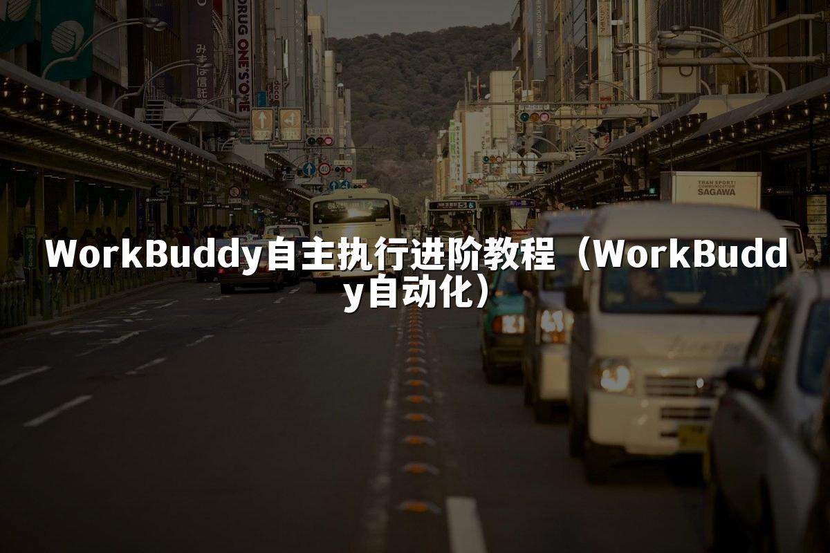 WorkBuddy自主执行进阶教程（WorkBuddy自动化）