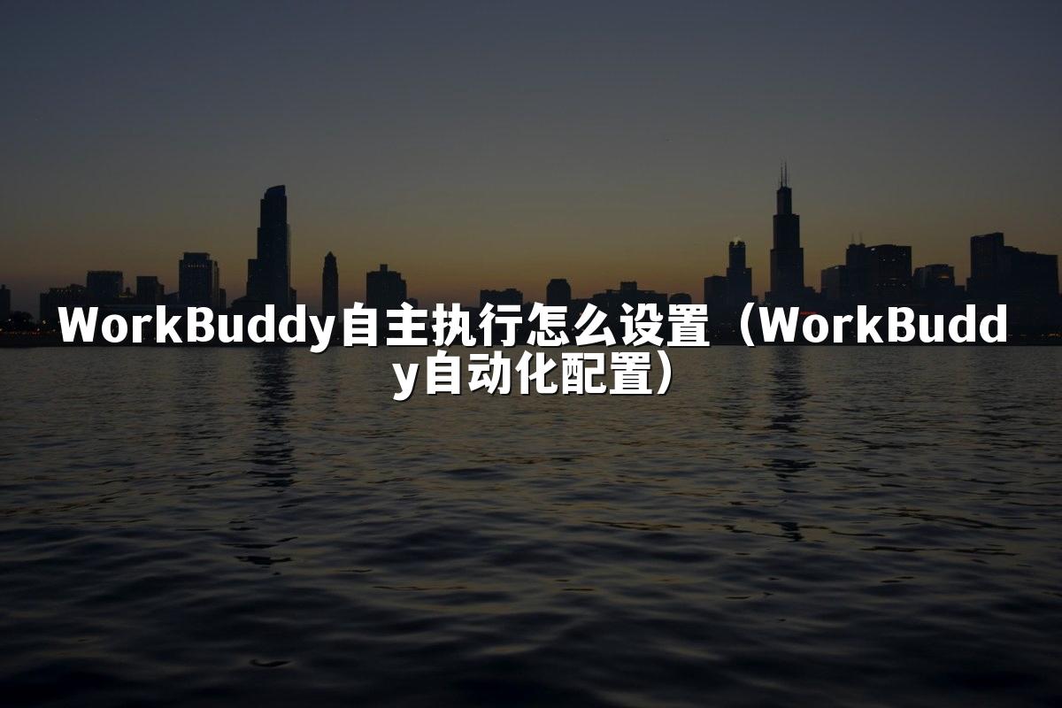 WorkBuddy自主执行怎么设置(WorkBuddy自动化配置)