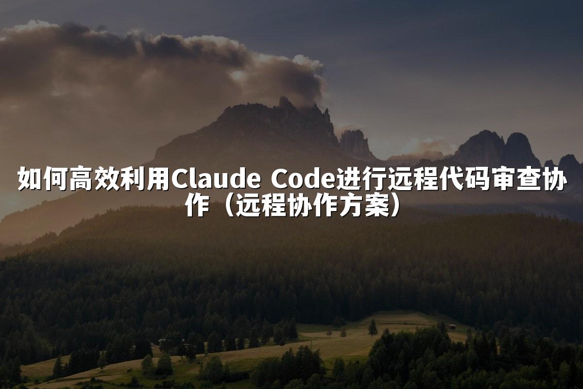 如何高效利用Claude Code进行远程代码审查协作(远程协作方案)