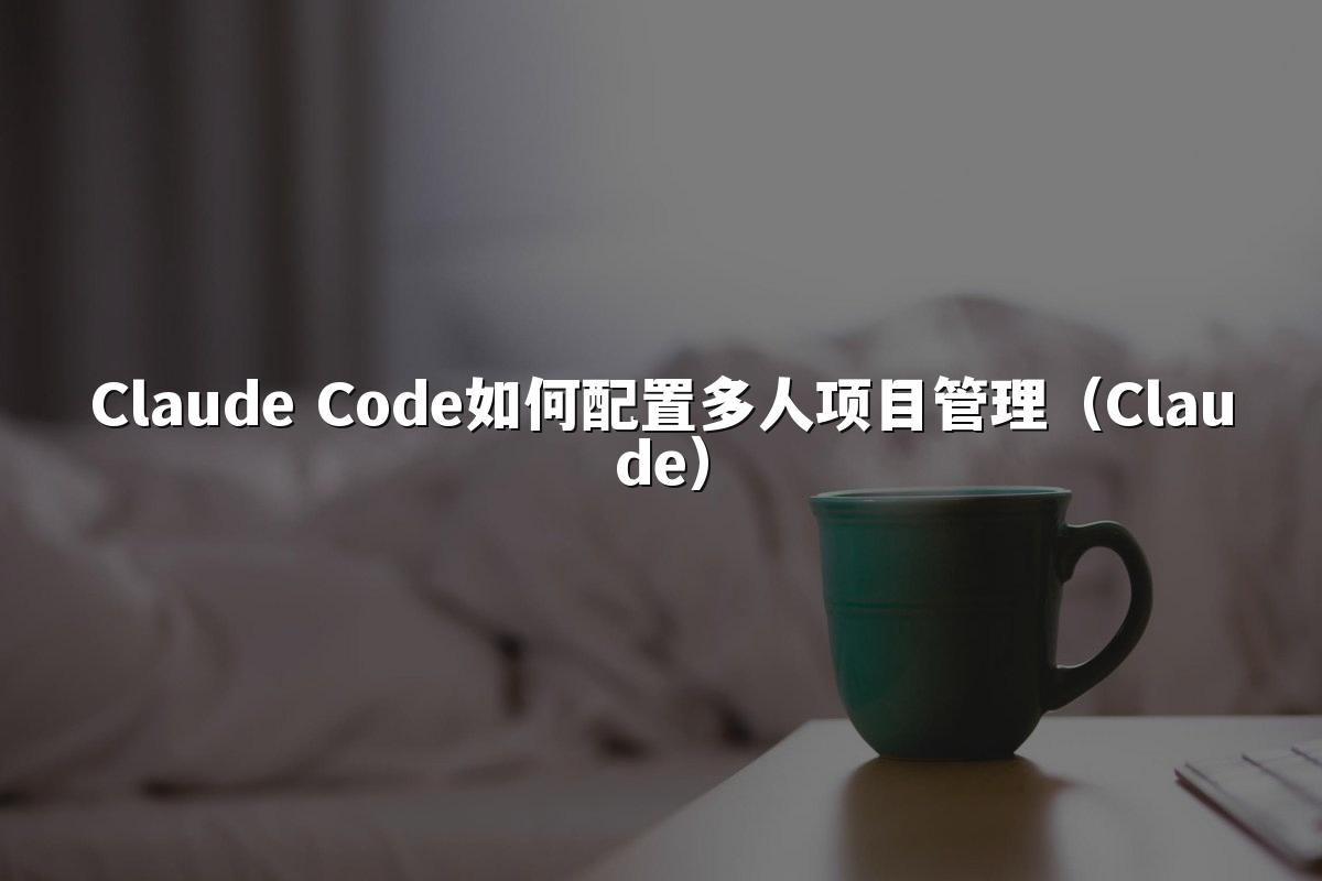 Claude Code如何配置多人项目管理（Claude）