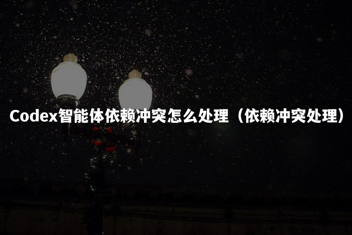 Codex智能体依赖冲突怎么处理(依赖冲突处理)