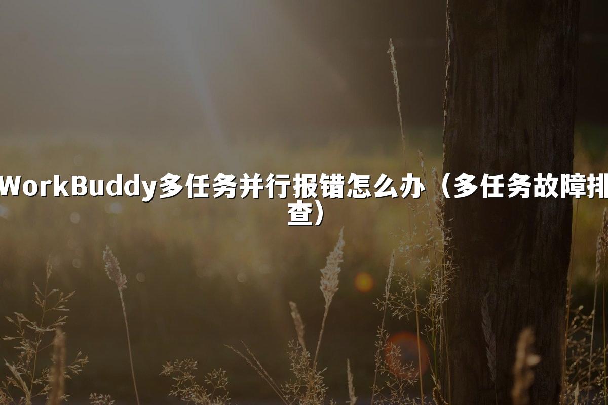 WorkBuddy多任务并行报错怎么办(多任务故障排查)