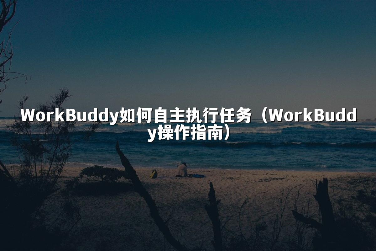 WorkBuddy如何自主执行任务（WorkBuddy操作指南）