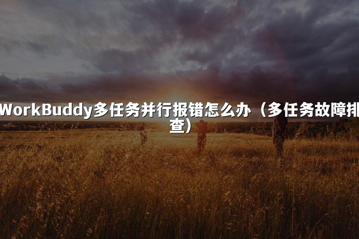 WorkBuddy多任务并行报错怎么办(多任务故障排查)