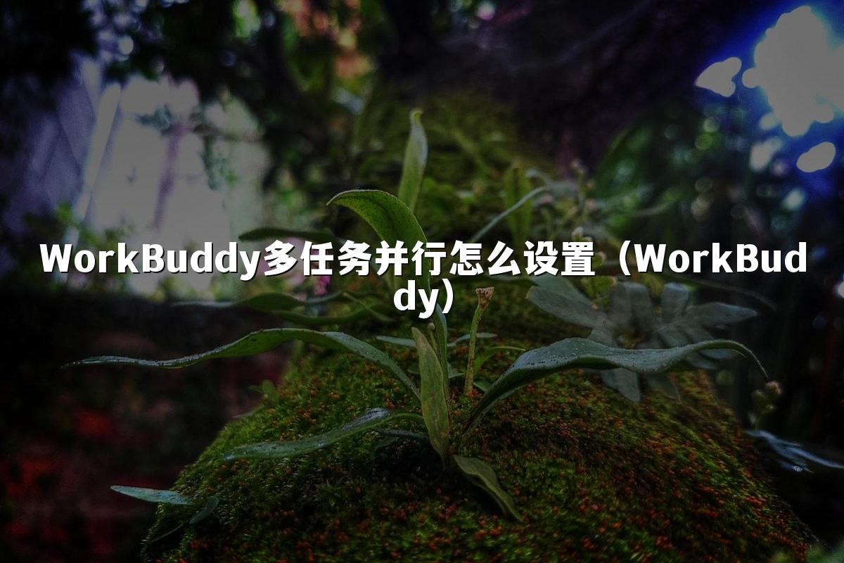 WorkBuddy多任务并行怎么设置(WorkBuddy)