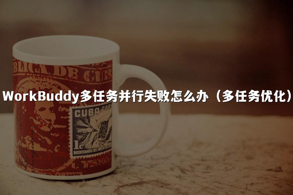 WorkBuddy多任务并行失败怎么办(多任务优化)