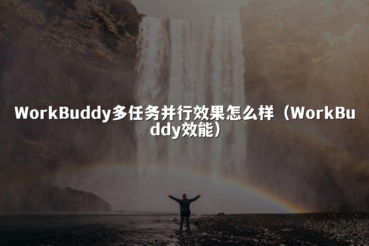 WorkBuddy多任务并行效果怎么样（WorkBuddy效能）