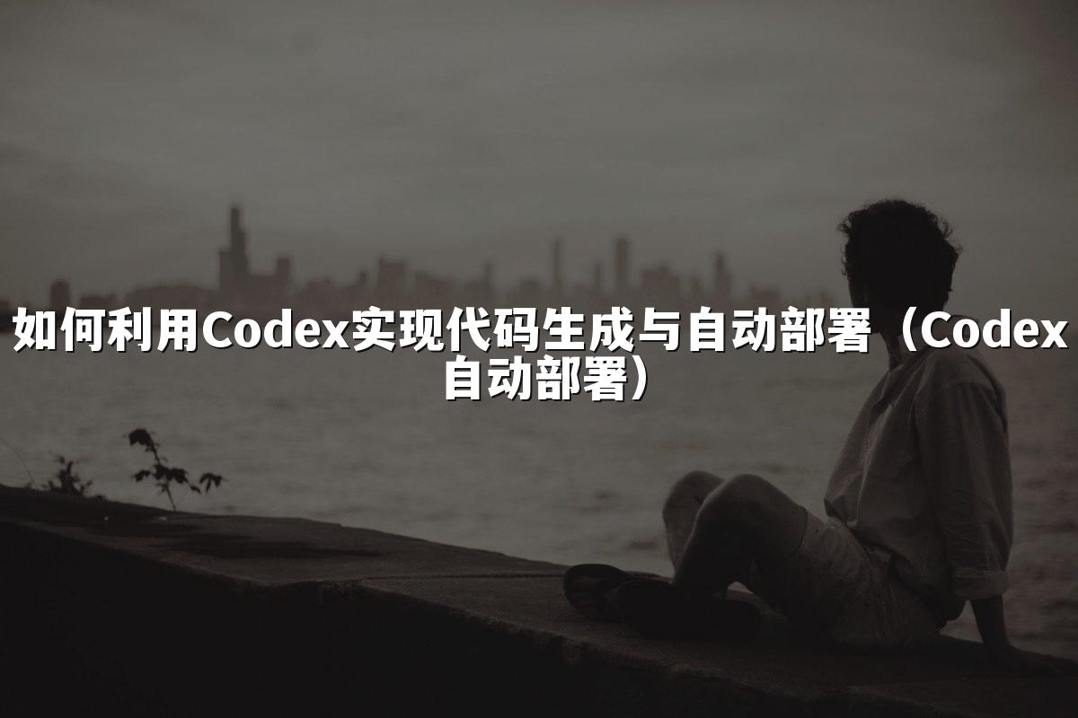 如何利用Codex实现代码生成与自动部署（Codex自动部署）