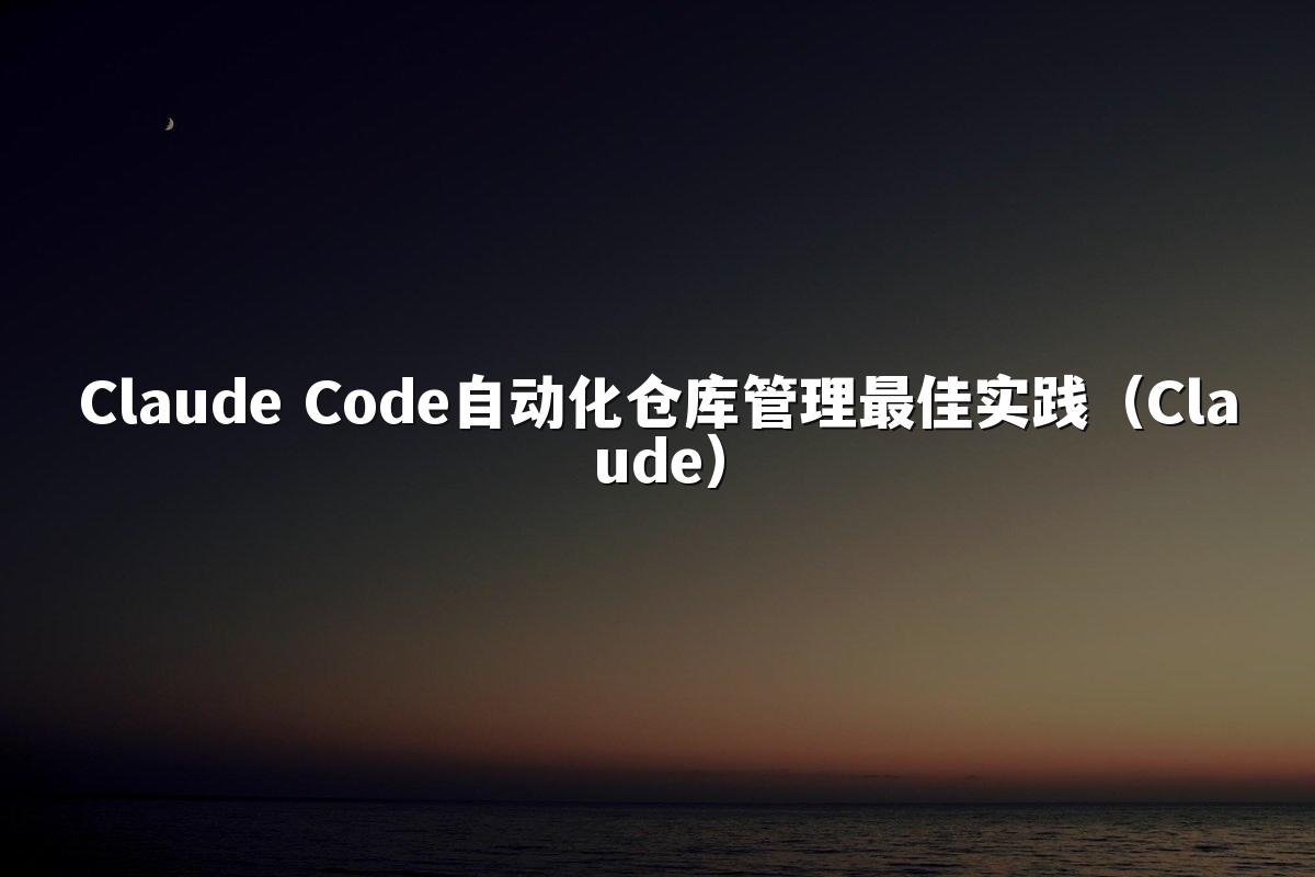 Claude Code自动化仓库管理最佳实践(Claude)