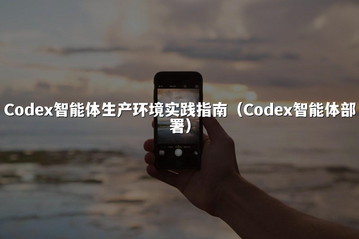 Codex智能体生产环境实践指南(Codex智能体部署)