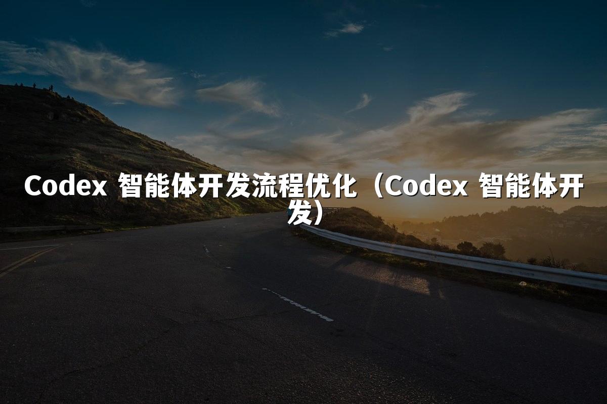 Codex 智能体开发流程优化（Codex 智能体开发）