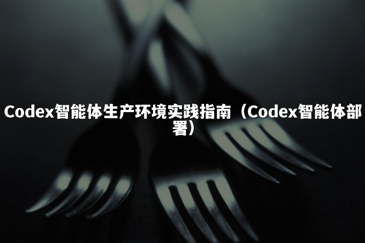 Codex智能体生产环境实践指南(Codex智能体部署)