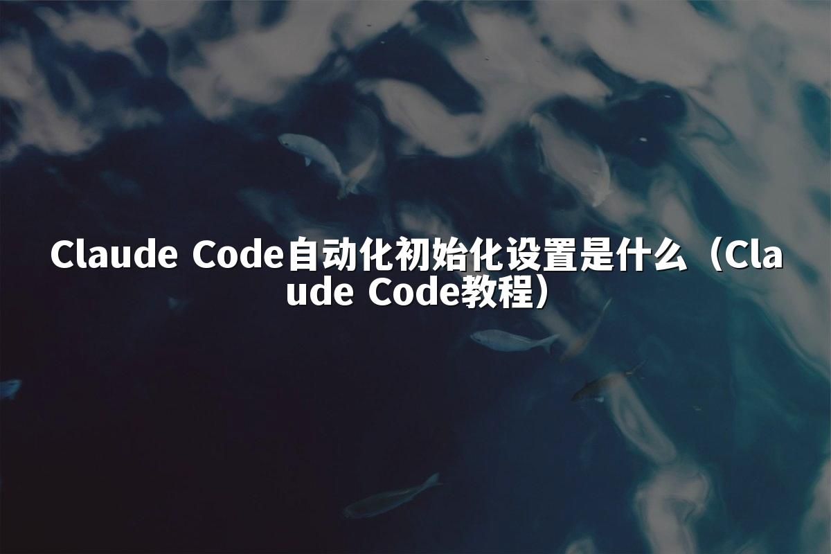 Claude Code自动化初始化设置是什么（Claude Code教程）