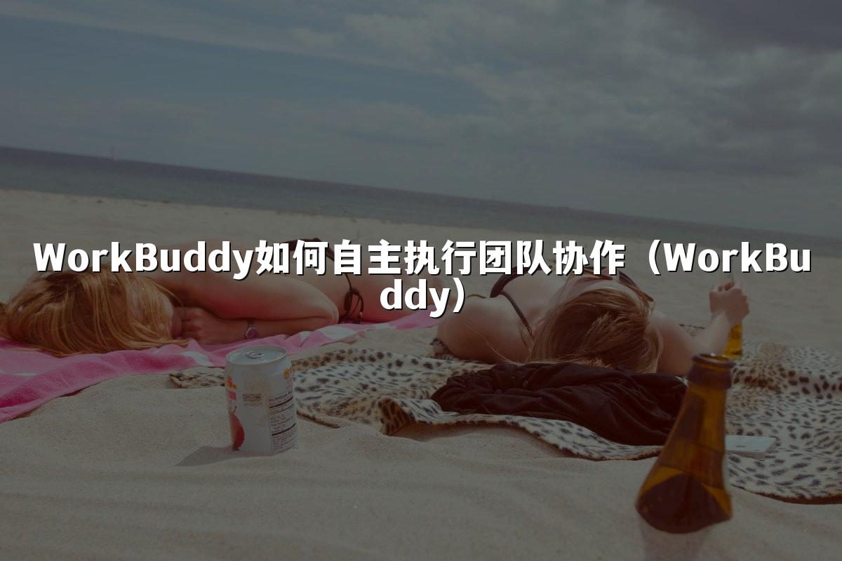 WorkBuddy如何自主执行团队协作(WorkBuddy)