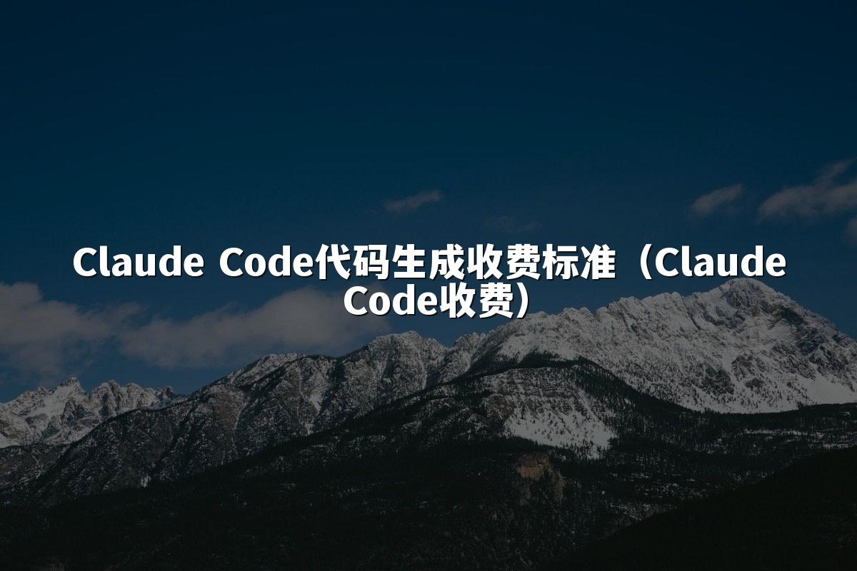Claude Code代码生成收费标准(Claude Code收费)