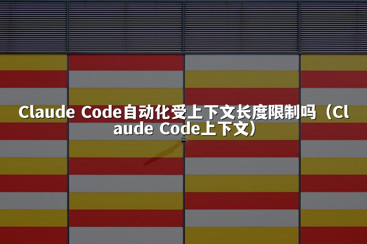 Claude Code自动化受上下文长度限制吗(Claude Code上下文)