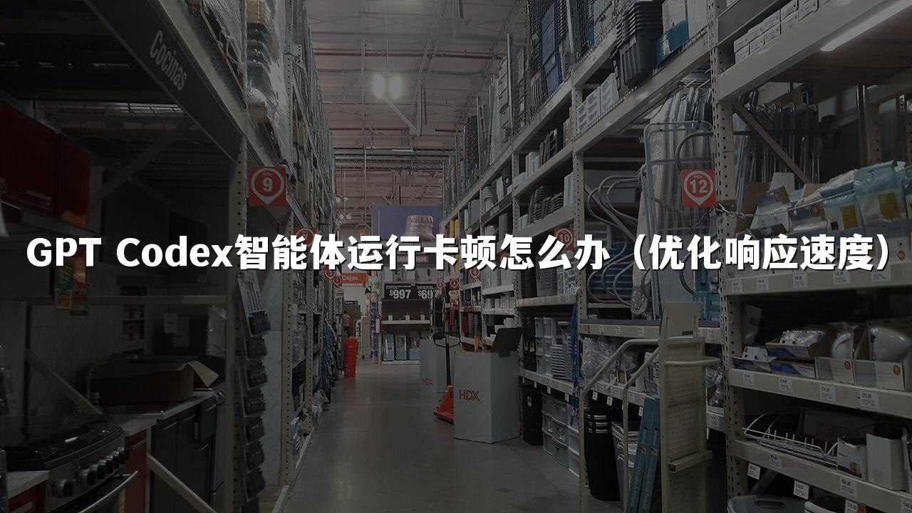 GPT Codex智能体运行卡顿怎么办(优化响应速度)