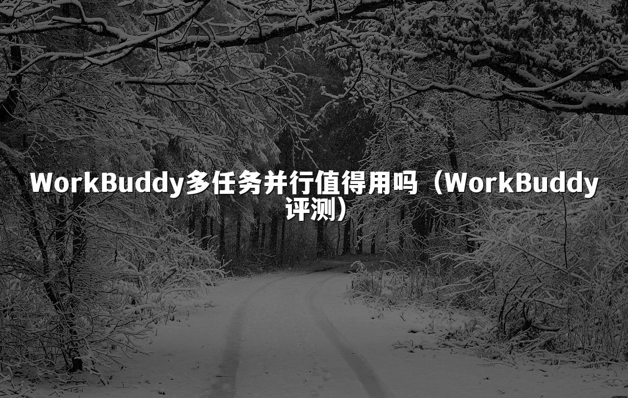 WorkBuddy多任务并行值得用吗(WorkBuddy评测)