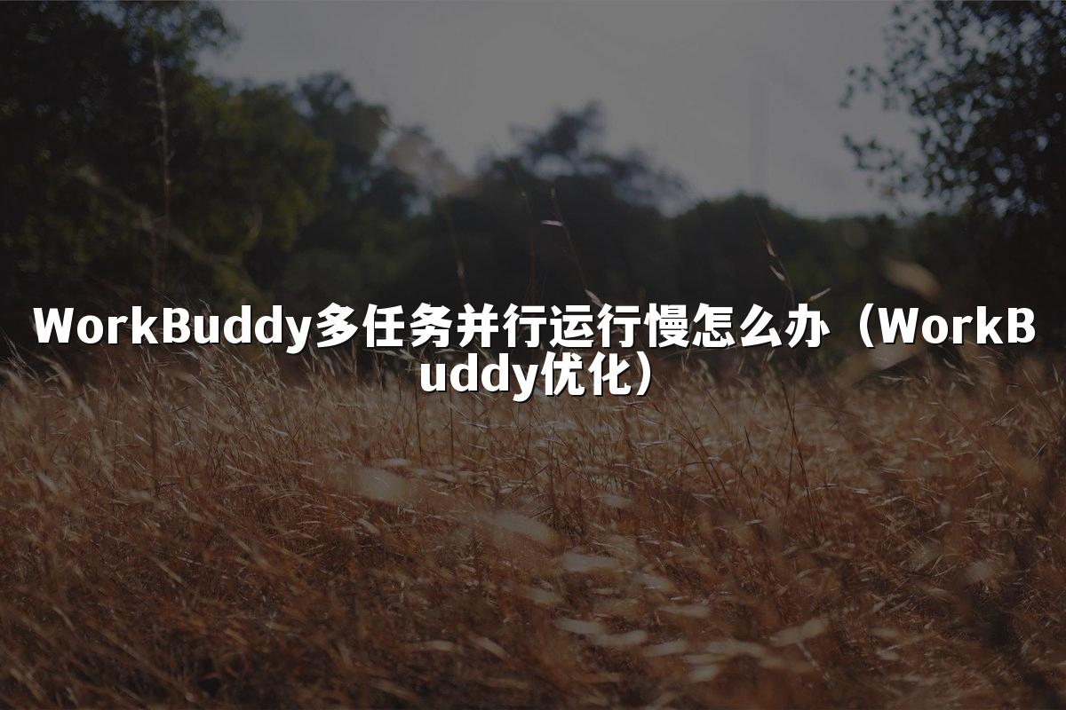WorkBuddy多任务并行运行慢怎么办(WorkBuddy优化)