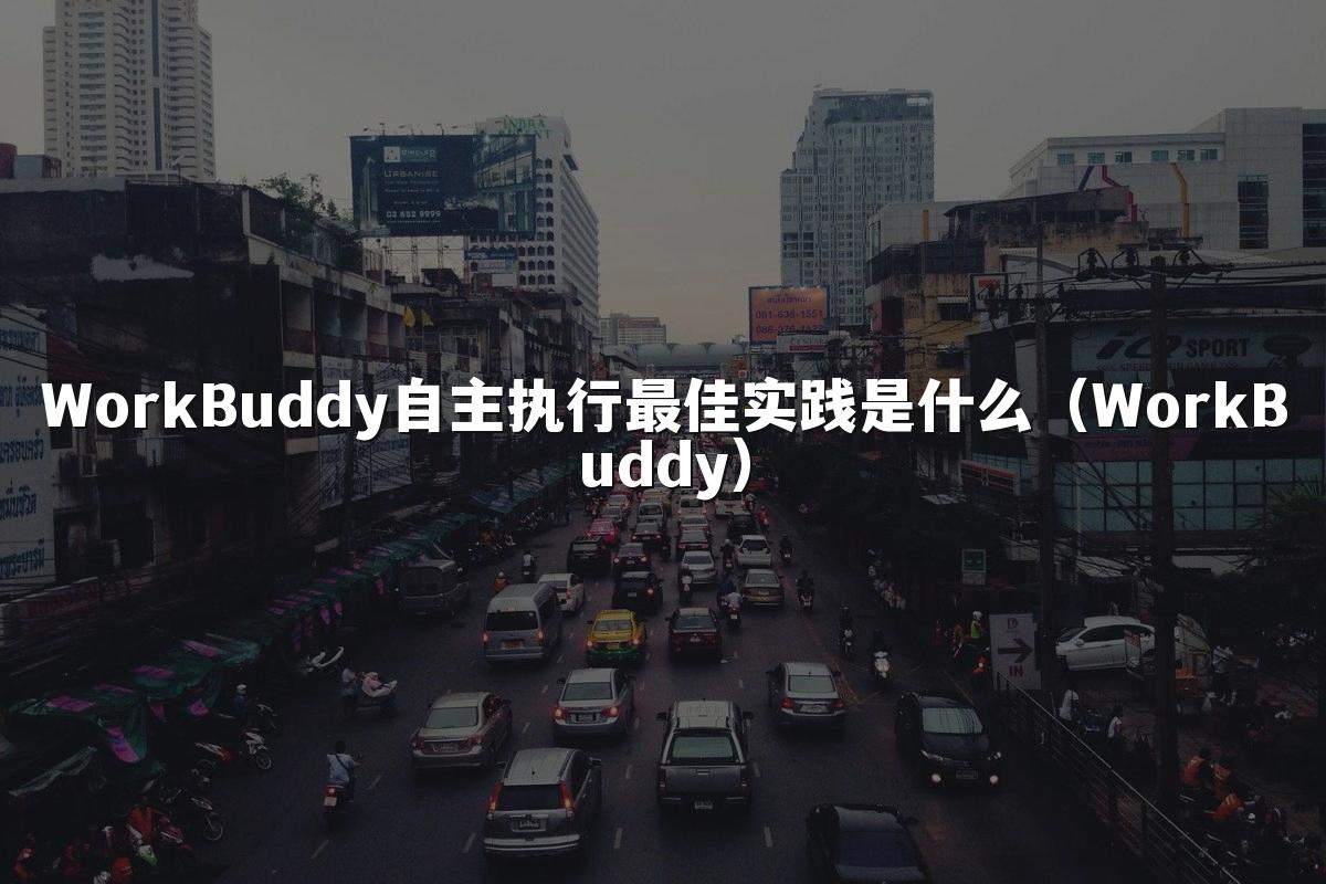 WorkBuddy自主执行最佳实践是什么(WorkBuddy)