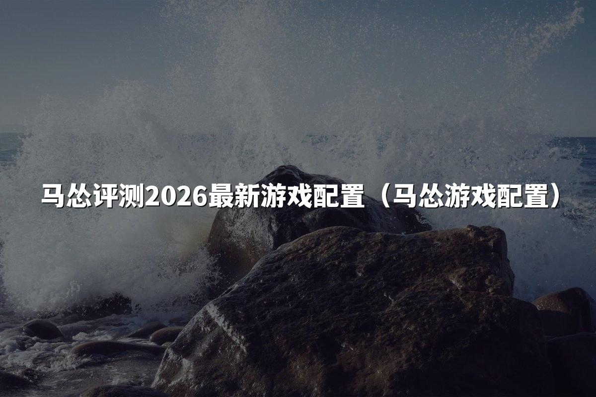 马怂评测2026最新游戏配置（马怂游戏配置）