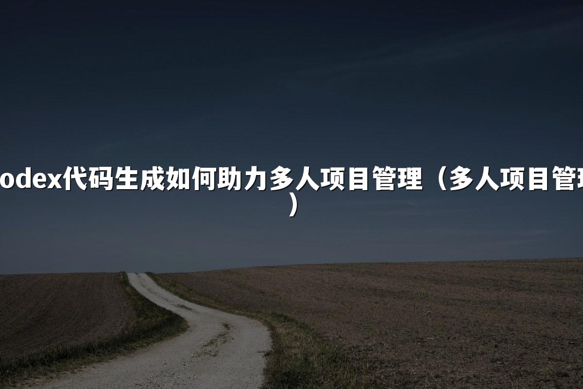 Codex代码生成如何助力多人项目管理（多人项目管理）