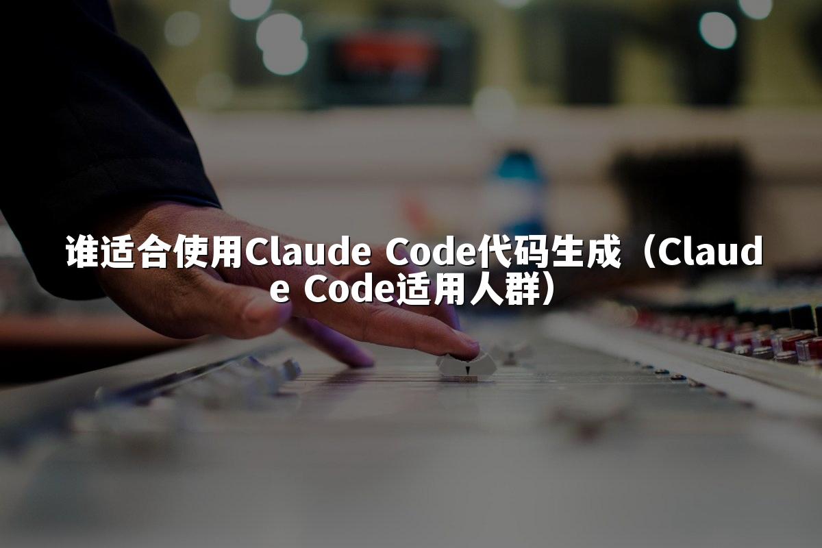 谁适合使用Claude Code代码生成（Claude Code适用人群）