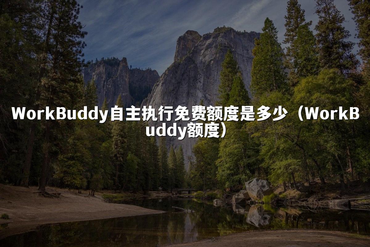 WorkBuddy自主执行免费额度是多少(WorkBuddy额度)