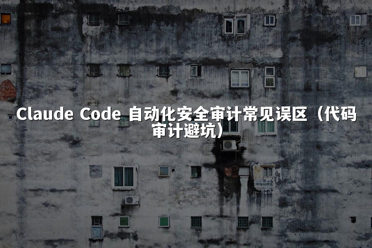 Claude Code 自动化安全审计常见误区（代码审计避坑）
