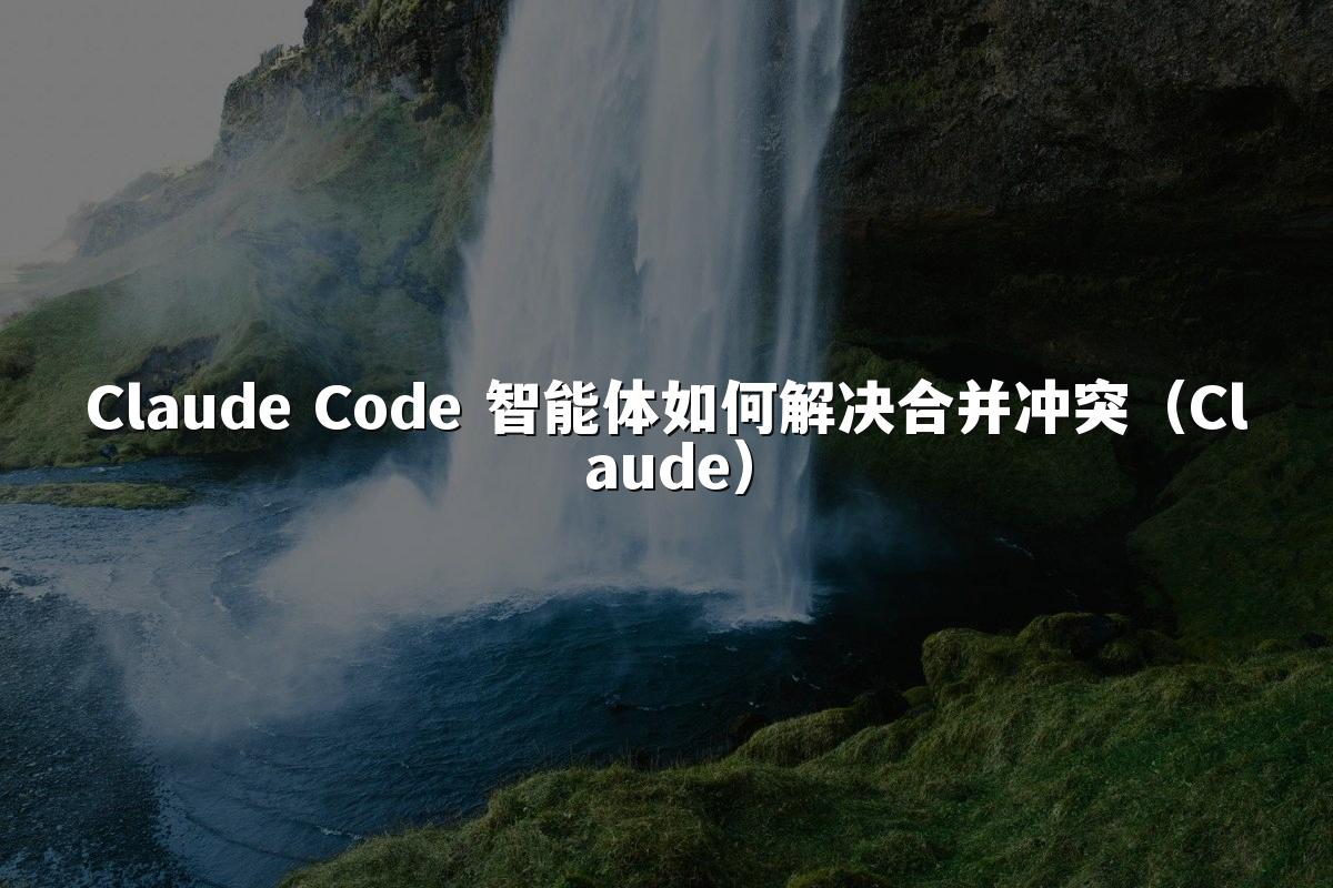 Claude Code 智能体如何解决合并冲突（Claude）