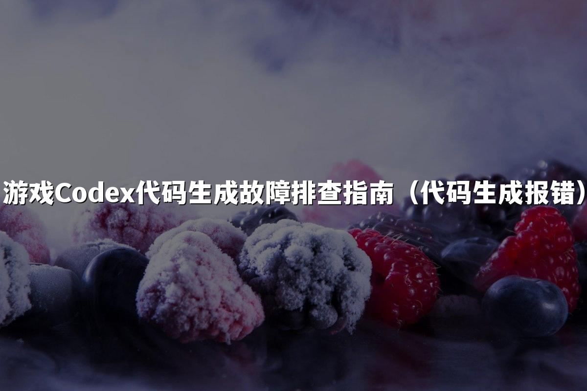 游戏Codex代码生成故障排查指南(代码生成报错)