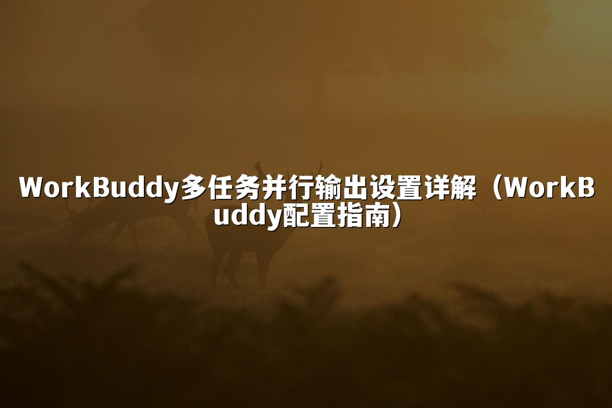 WorkBuddy多任务并行输出设置详解（WorkBuddy配置指南）