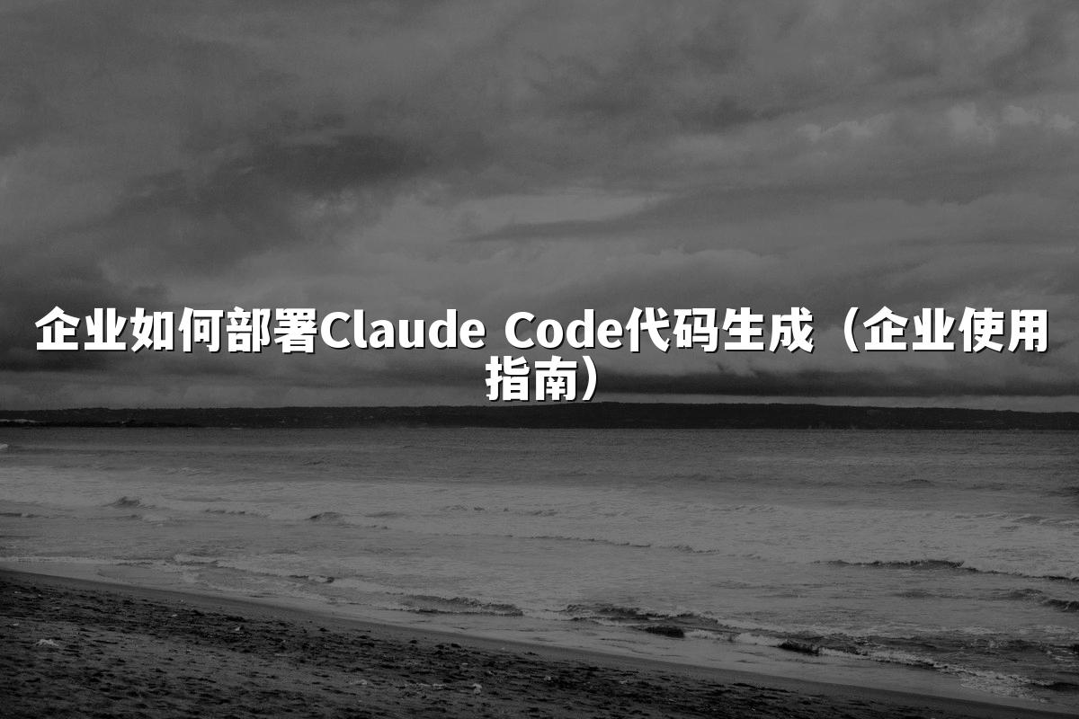 企业如何部署Claude Code代码生成（企业使用指南）