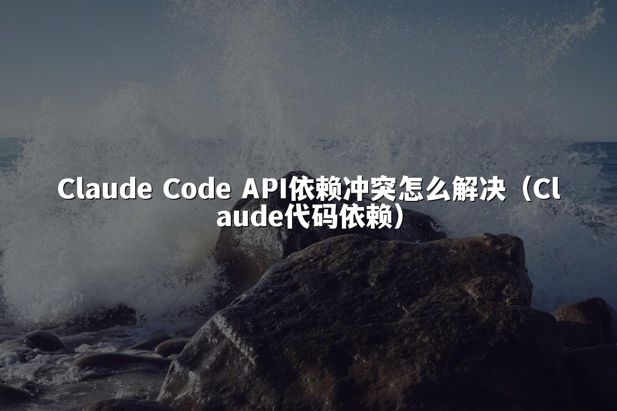 Claude Code API依赖冲突怎么解决（Claude代码依赖）