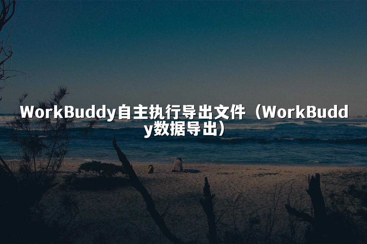 WorkBuddy自主执行导出文件(WorkBuddy数据导出)