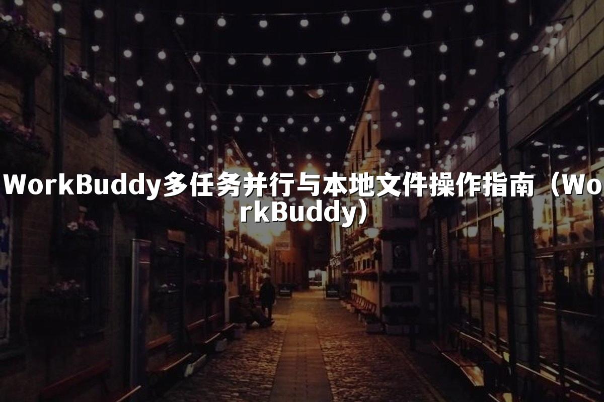 WorkBuddy多任务并行与本地文件操作指南(WorkBuddy)