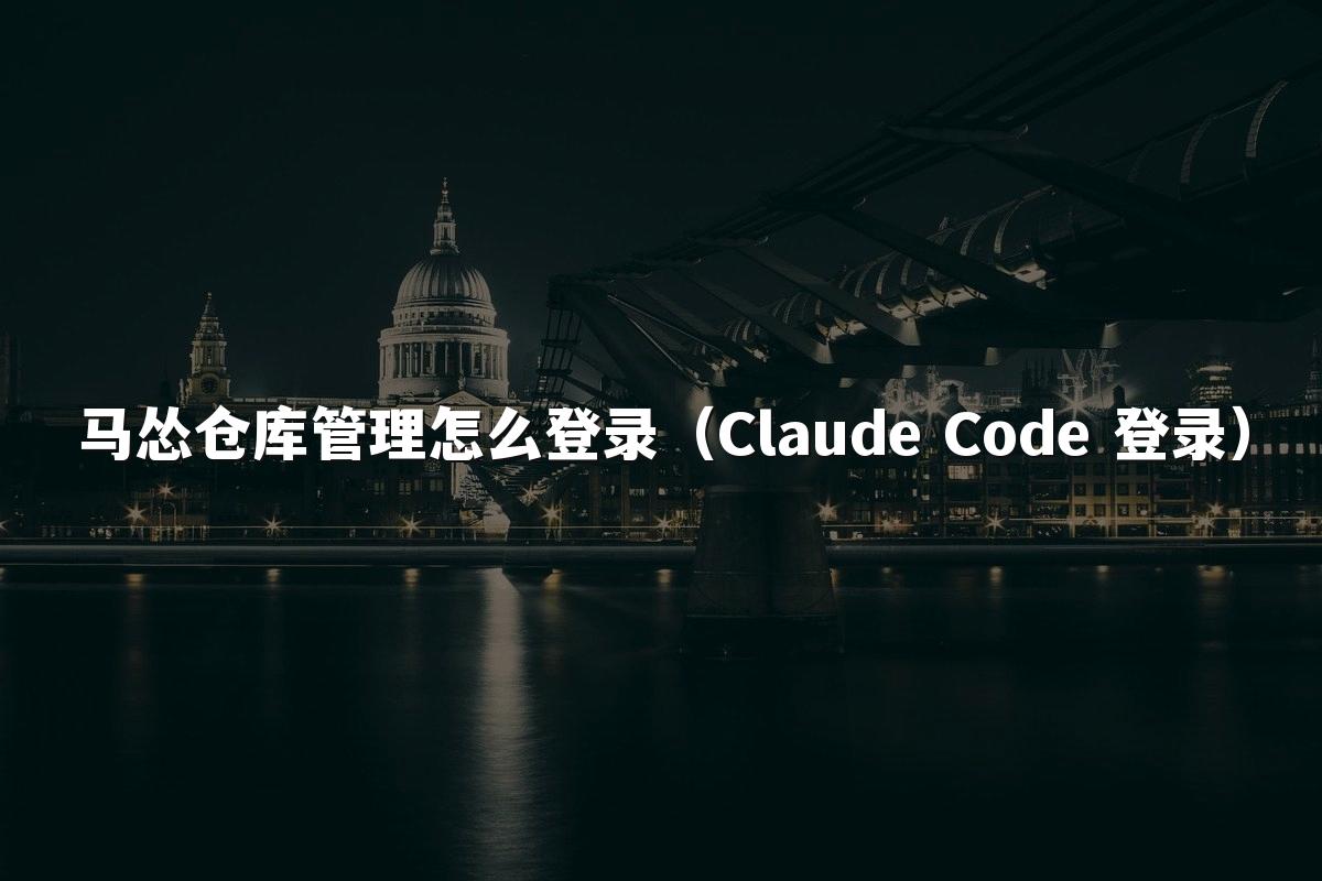 马怂仓库管理怎么登录（Claude Code 登录）